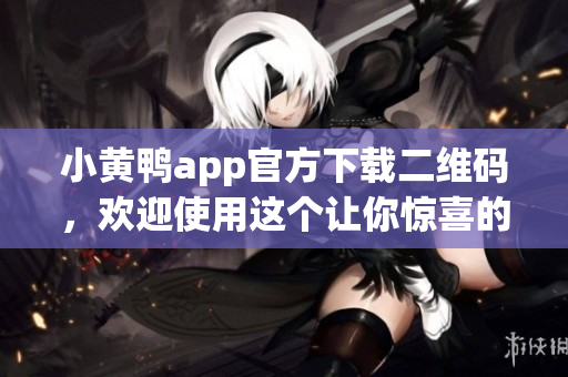 小黄鸭app官方下载二维码，欢迎使用这个让你惊喜的智能软件!