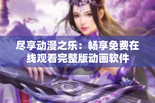 尽享动漫之乐：畅享免费在线观看完整版动画软件