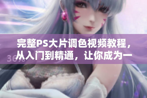 完整PS大片调色视频教程，从入门到精通，让你成为一流网红摄影师！