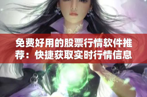 免费好用的股票行情软件推荐：快捷获取实时行情信息