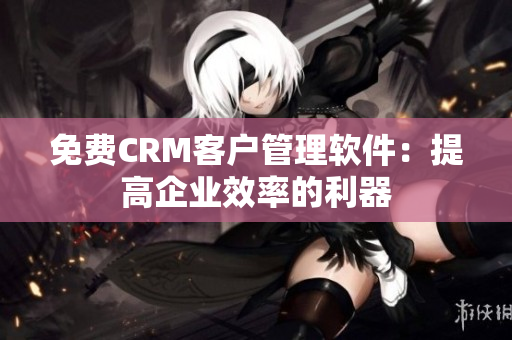 免费CRM客户管理软件：提高企业效率的利器