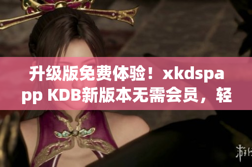 升级版免费体验！xkdspapp KDB新版本无需会员，轻松享受更多功能