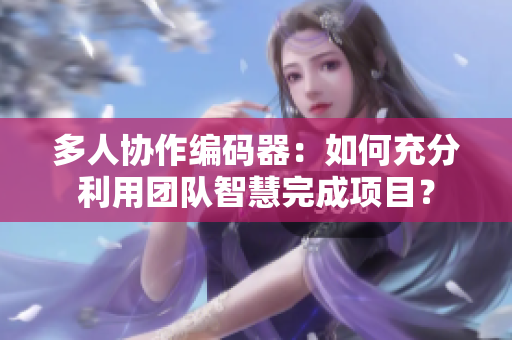 多人协作编码器：如何充分利用团队智慧完成项目？