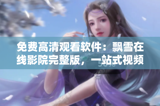 免费高清观看软件：飘雪在线影院完整版，一站式视频播放享受
