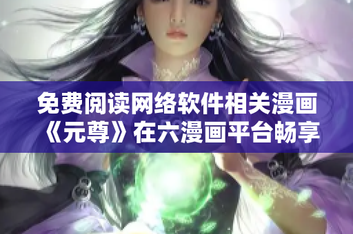 免费阅读网络软件相关漫画《元尊》在六漫画平台畅享！