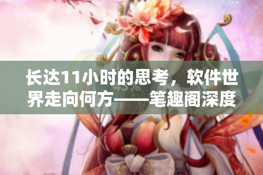 长达11小时的思考，软件世界走向何方——笔趣阁深度解读