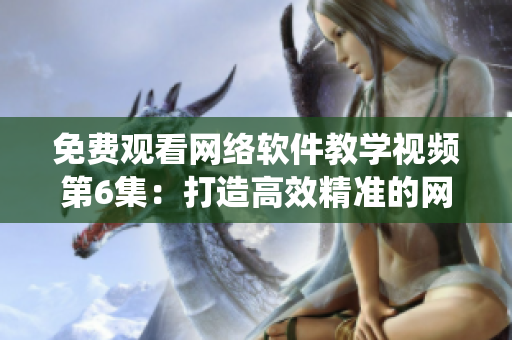 免费观看网络软件教学视频第6集：打造高效精准的网络通信系统