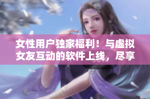 女性用户独家福利！与虚拟女友互动的软件上线，尽享游戏乐趣！