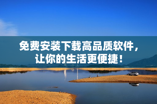 免费安装下载高品质软件，让你的生活更便捷！