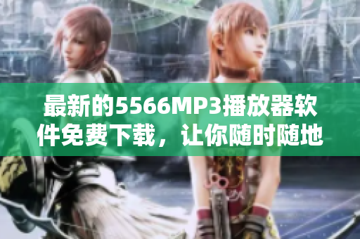 最新的5566MP3播放器软件免费下载，让你随时随地畅享好久不见的音乐