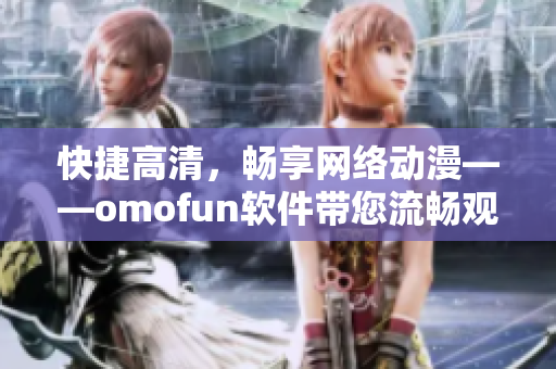 快捷高清，畅享网络动漫——omofun软件带您流畅观看动漫