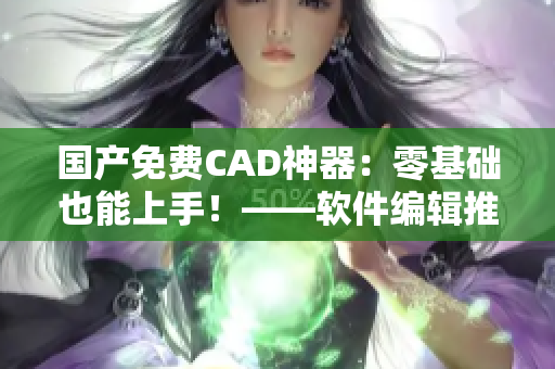 国产免费CAD神器：零基础也能上手！——软件编辑推荐