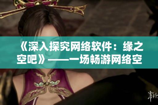 《深入探究网络软件：缘之空吧》——一场畅游网络空间的冒险