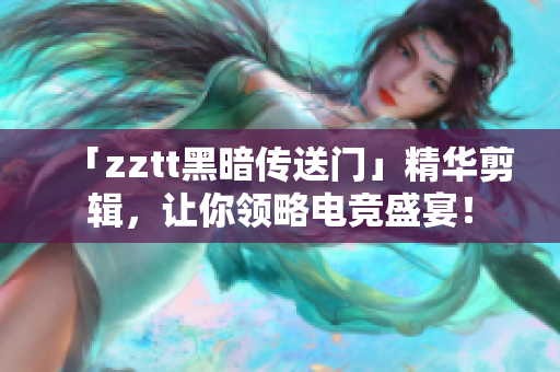 「zztt黑暗传送门」精华剪辑，让你领略电竞盛宴！