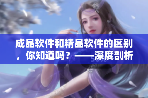 成品软件和精品软件的区别，你知道吗？——深度剖析软件质量差异
