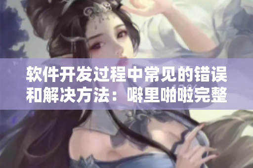 软件开发过程中常见的错误和解决方法：噼里啪啦完整版中文在线观看