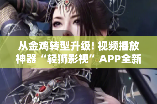 从金鸡转型升级! 视频播放神器“轻狮影视”APP全新问世