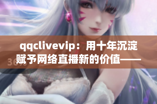 qqclivevip：用十年沉淀赋予网络直播新的价值——2023MBA的探索与创新