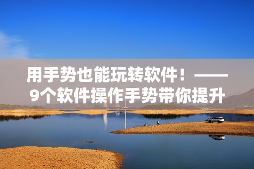 用手势也能玩转软件！——9个软件操作手势带你提升效率