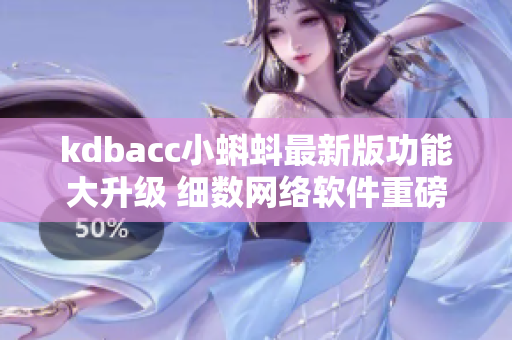 kdbacc小蝌蚪最新版功能大升级 细数网络软件重磅优化