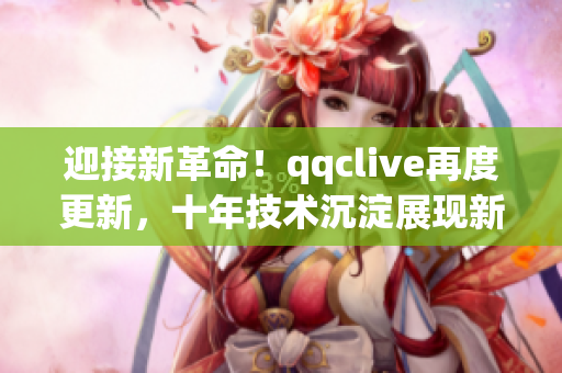迎接新革命！qqclive再度更新，十年技术沉淀展现新风采