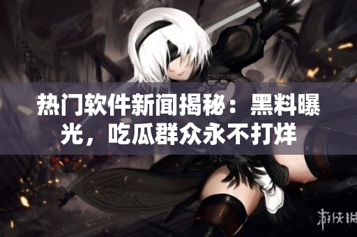 热门软件新闻揭秘：黑料曝光，吃瓜群众永不打烊