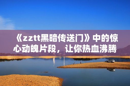 《zztt黑暗传送门》中的惊心动魄片段，让你热血沸腾！