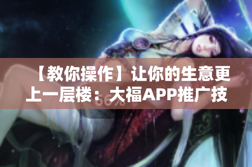 【教你操作】让你的生意更上一层楼：大福APP推广技巧分享