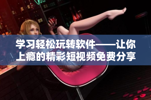 学习轻松玩转软件——让你上瘾的精彩短视频免费分享