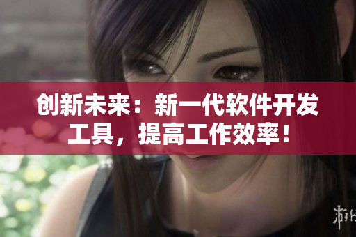 创新未来：新一代软件开发工具，提高工作效率！