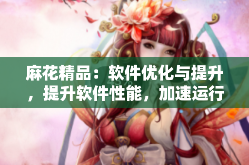 麻花精品：软件优化与提升，提升软件性能，加速运行