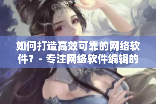如何打造高效可靠的网络软件？- 专注网络软件编辑的经验分享