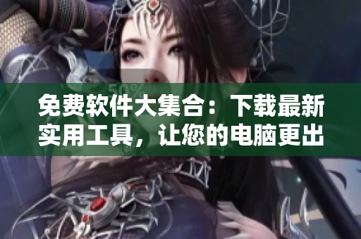 免费软件大集合：下载最新实用工具，让您的电脑更出色