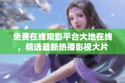 免费在线观影平台大地在线，精选最新热播影视大片