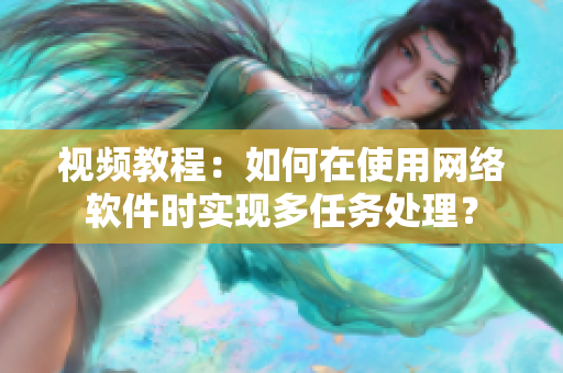 视频教程：如何在使用网络软件时实现多任务处理？