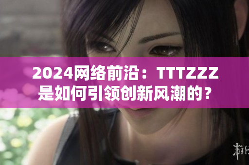 2024网络前沿：TTTZZZ是如何引领创新风潮的？