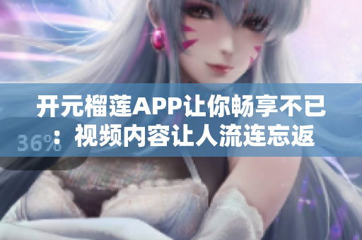 开元榴莲APP让你畅享不已：视频内容让人流连忘返