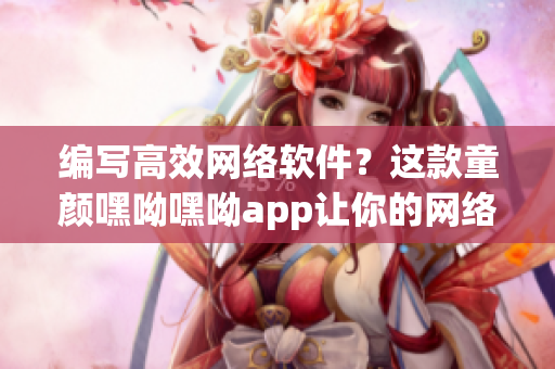 编写高效网络软件？这款童颜嘿呦嘿呦app让你的网络软件更强大！