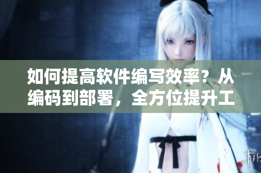 如何提高软件编写效率？从编码到部署，全方位提升工作效率