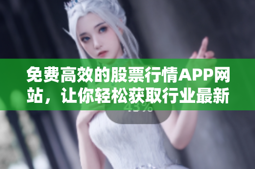 免费高效的股票行情APP网站，让你轻松获取行业最新动态！