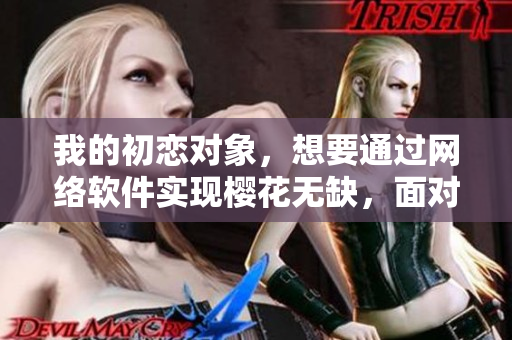 我的初恋对象，想要通过网络软件实现樱花无缺，面对现实怎样去处理？