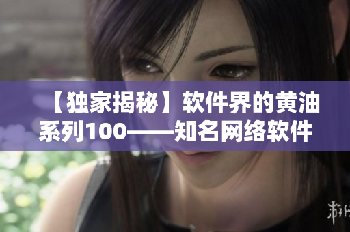 【独家揭秘】软件界的黄油系列100——知名网络软件千万下载量揭秘！