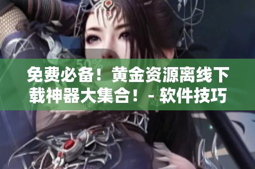免费必备！黄金资源离线下载神器大集合！- 软件技巧分享