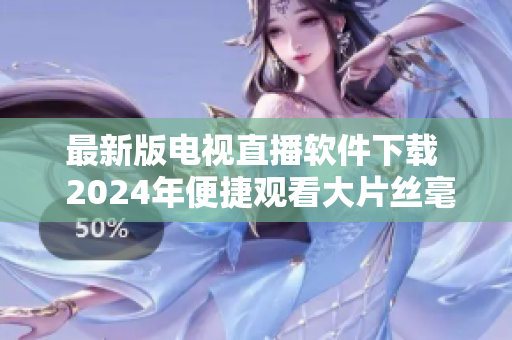 最新版电视直播软件下载  2024年便捷观看大片丝毫不费力