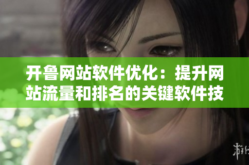 开鲁网站软件优化：提升网站流量和排名的关键软件技巧