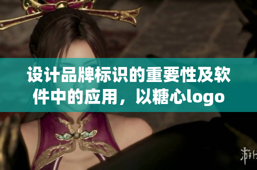 设计品牌标识的重要性及软件中的应用，以糖心logo为例进行阐述