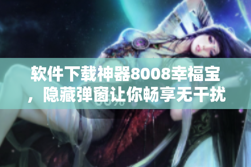 软件下载神器8008幸福宝，隐藏弹窗让你畅享无干扰的下载体验