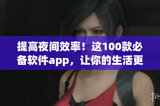 提高夜间效率！这100款必备软件app，让你的生活更精彩