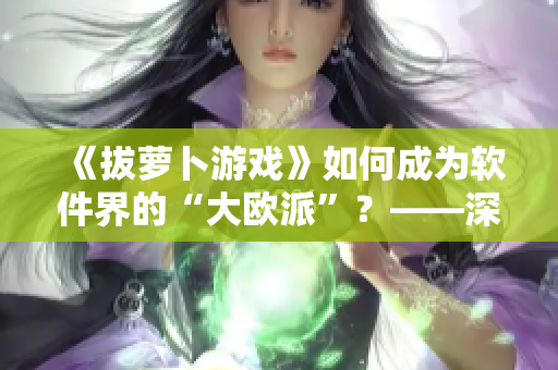 《拔萝卜游戏》如何成为软件界的“大欧派”？——深度解析