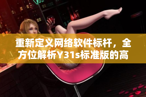 重新定义网络软件标杆，全方位解析Y31s标准版的高效率与出众性能